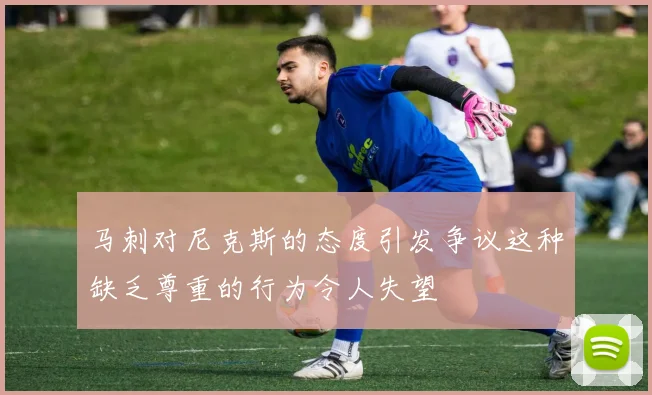 马刺对尼克斯的态度引发争议这种缺乏尊重的行为令人失望