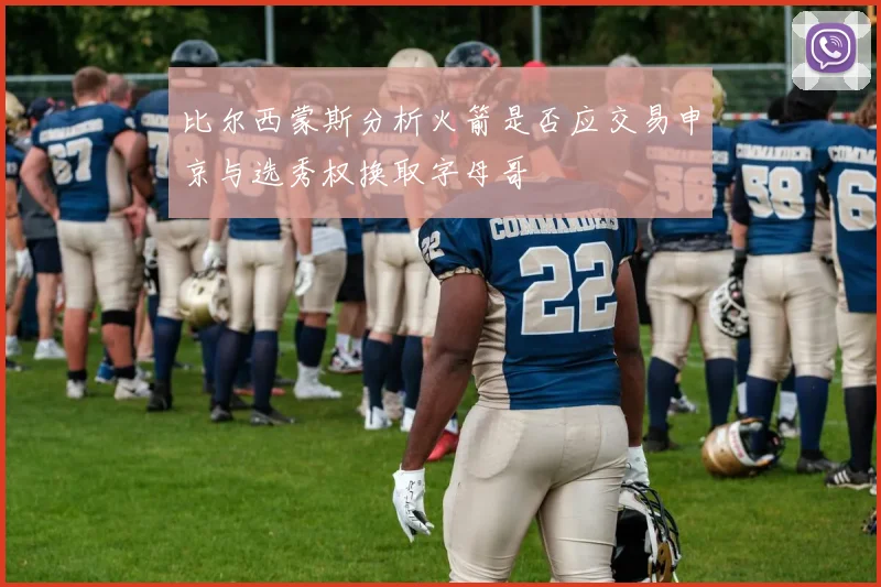 比尔西蒙斯分析火箭是否应交易申京与选秀权换取字母哥