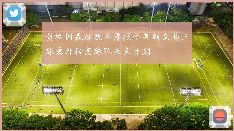 黄蜂因森林狼丰厚报价果断交易三球意外转变球队未来计划