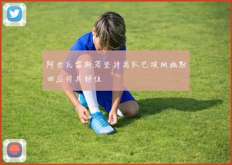 阿尔瓦雷斯若坚持离队巴埃纳幽默回应将其锁住