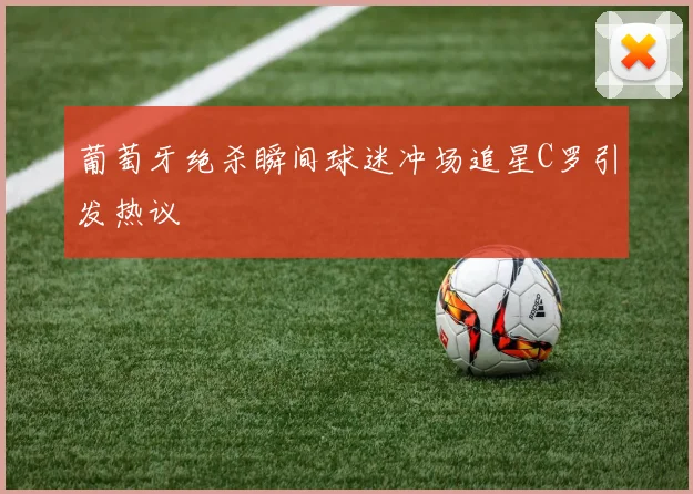 葡萄牙绝杀瞬间球迷冲场追星C罗引发热议