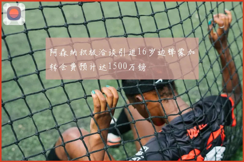 阿森纳积极洽谈引进16岁边锋蒙加转会费预计达1500万镑