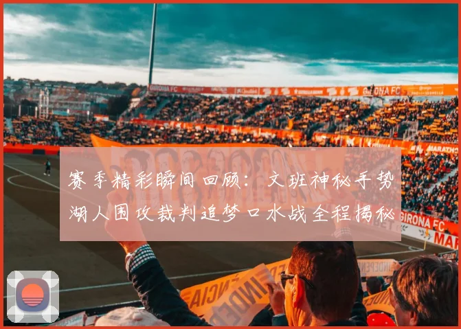 赛季精彩瞬间回顾：文班神秘手势湖人围攻裁判追梦口水战全程揭秘