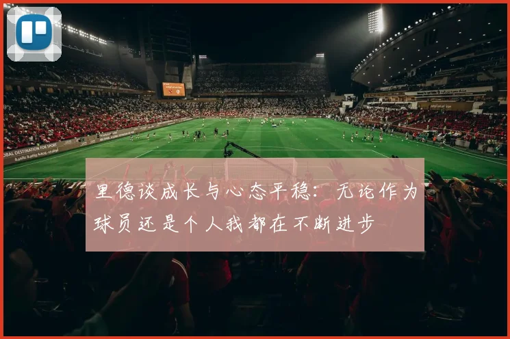 里德谈成长与心态平稳：无论作为球员还是个人我都在不断进步