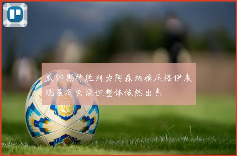 瓜帅期待胜利为阿森纳施压格伊表现虽有失误但整体依然出色