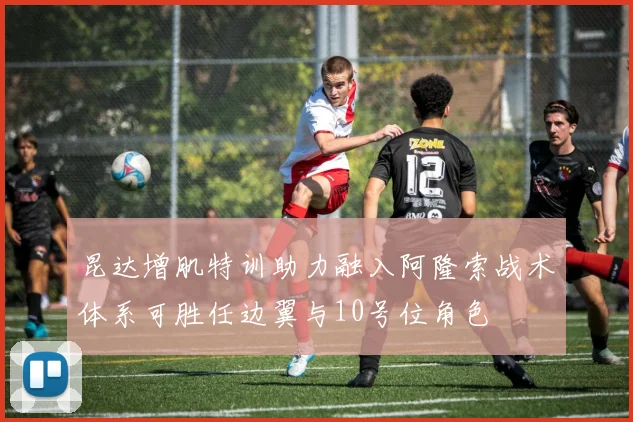 昆达增肌特训助力融入阿隆索战术体系可胜任边翼与10号位角色