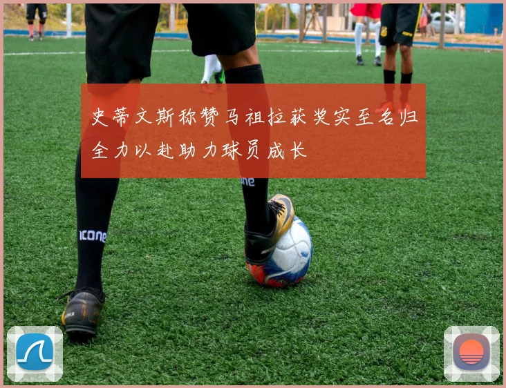 史蒂文斯称赞马祖拉获奖实至名归全力以赴助力球员成长