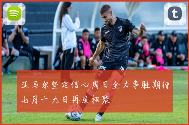 亚马尔坚定信心周日全力争胜期待七月十九日再度相聚