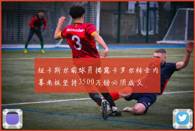 纽卡斯尔前球员揭露卡罗尔转会内幕老板坚持3500万镑必须成交