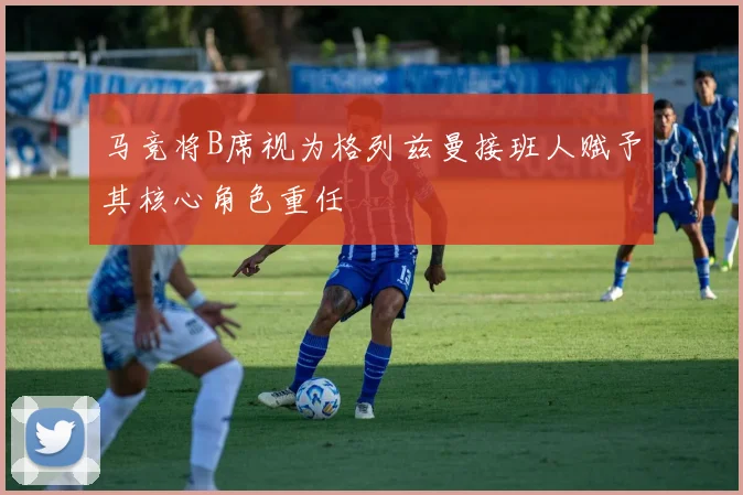 马竞将B席视为格列兹曼接班人赋予其核心角色重任