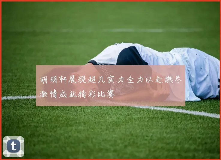 胡明轩展现超凡实力全力以赴燃尽激情成就精彩比赛
