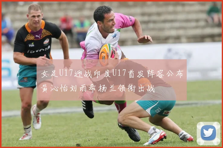 女足U17迎战印度U17首发阵容公布黄沁怡刘雨希杨兰领衔出战