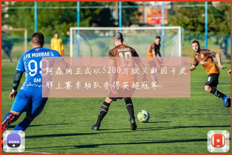 阿森纳正式以5200万欧买断因卡皮耶上赛季助队夺得英超冠军