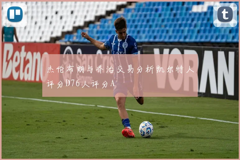杰伦布朗与乔治交易分析凯尔特人评分D76人评分A