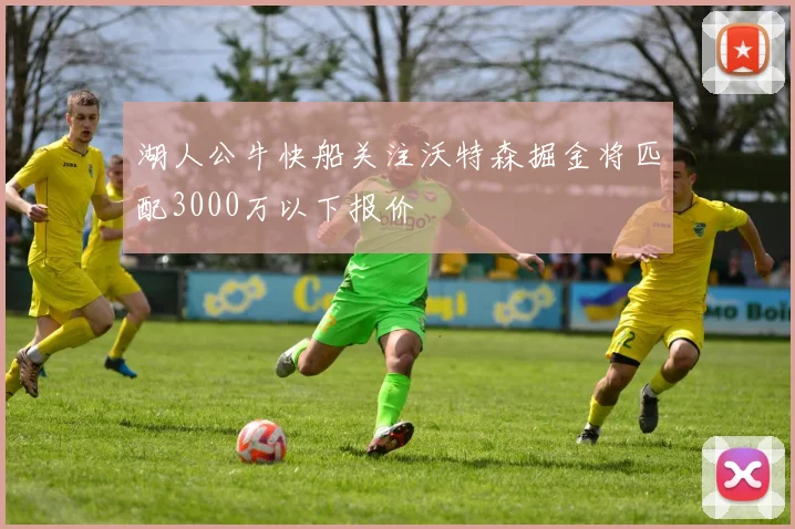 湖人公牛快船关注沃特森掘金将匹配3000万以下报价