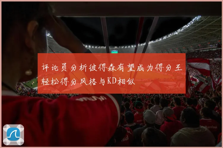 评论员分析彼得森有望成为得分王轻松得分风格与KD相似