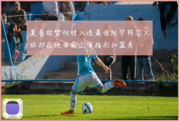 夏普称赞切特入选最佳防守阵容文班却在他面前上演精彩扣篮秀