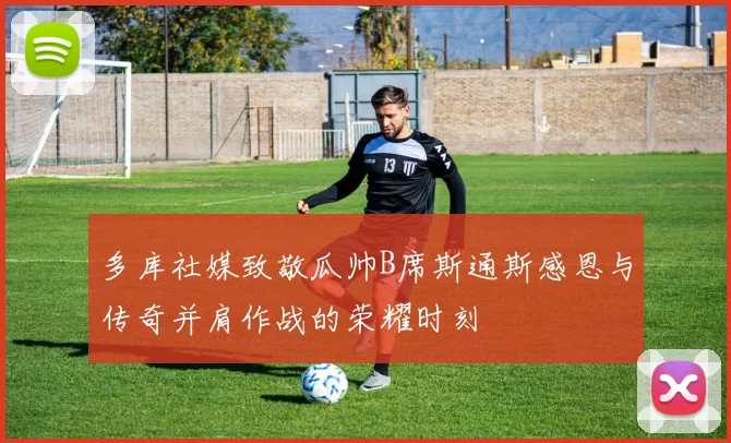 多库社媒致敬瓜帅B席斯通斯感恩与传奇并肩作战的荣耀时刻