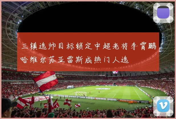 三镇选帅目标锁定中超老将李霄鹏哈维尔苏亚雷斯成热门人选