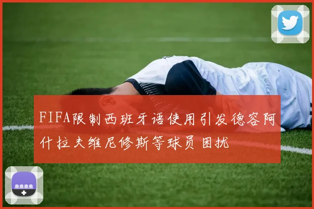 FIFA限制西班牙语使用引发德容阿什拉夫维尼修斯等球员困扰