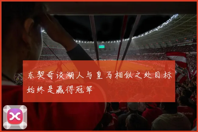 东契奇谈湖人与皇马相似之处目标始终是赢得冠军