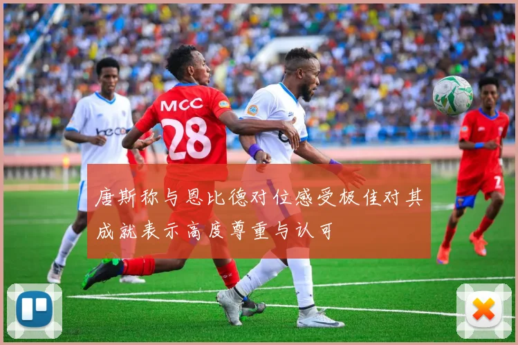 唐斯称与恩比德对位感受极佳对其成就表示高度尊重与认可