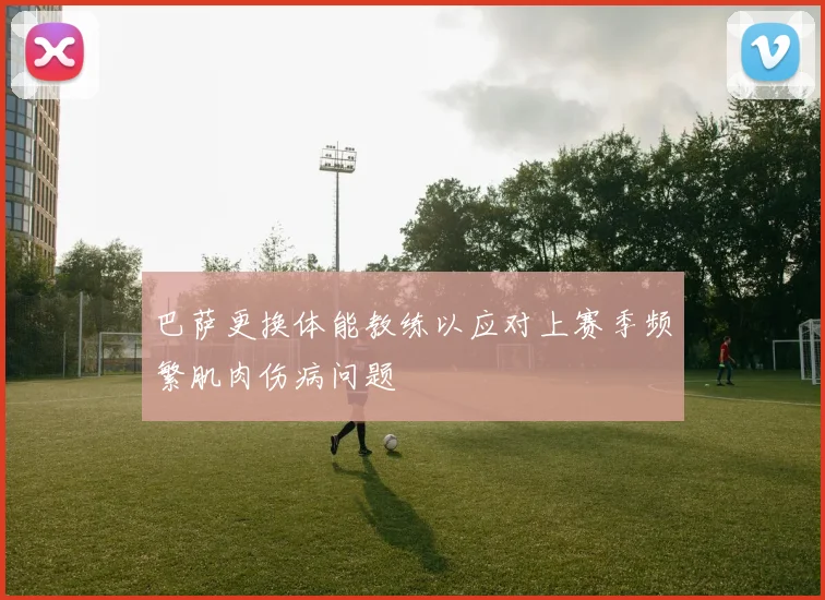 巴萨更换体能教练以应对上赛季频繁肌肉伤病问题