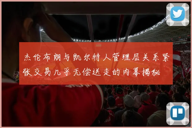 杰伦布朗与凯尔特人管理层关系紧张交易几乎无偿送走的内幕揭秘