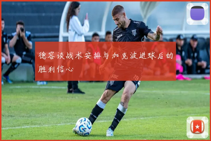 德容谈战术安排与加克波进球后的胜利信心