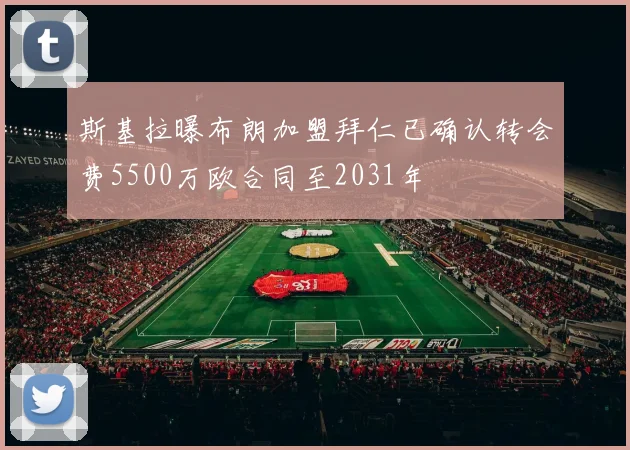 斯基拉曝布朗加盟拜仁已确认转会费5500万欧合同至2031年