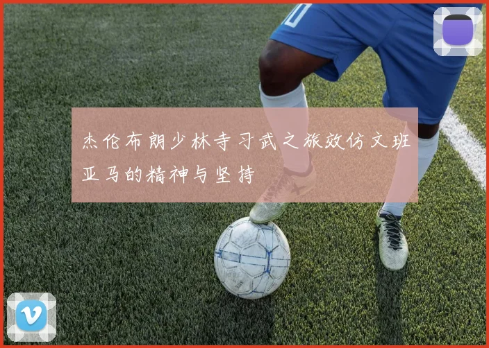 杰伦布朗少林寺习武之旅效仿文班亚马的精神与坚持
