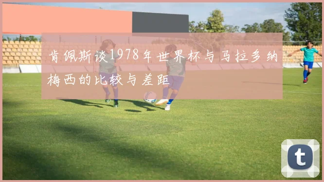 肯佩斯谈1978年世界杯与马拉多纳梅西的比较与差距