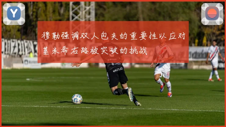 穆勒强调双人包夹的重要性以应对基米希右路被突破的挑战