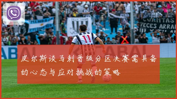 皮尔斯谈马刺晋级分区决赛需具备的心态与应对挑战的策略