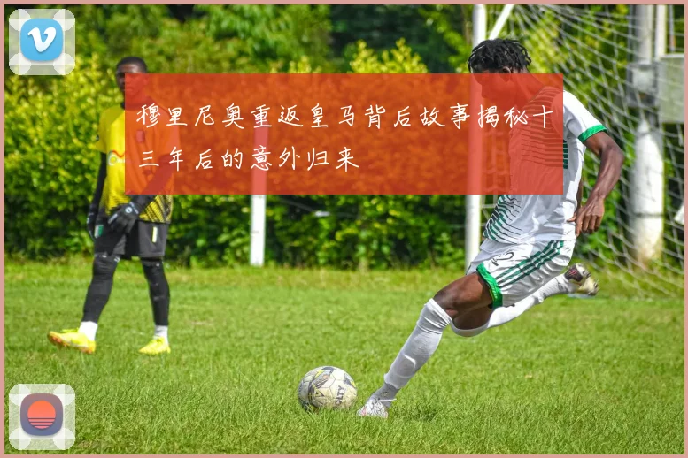 穆里尼奥重返皇马背后故事揭秘十三年后的意外归来