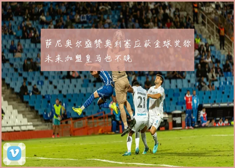 萨尼奥尔盛赞奥利塞应获金球奖称未来加盟皇马也不晚