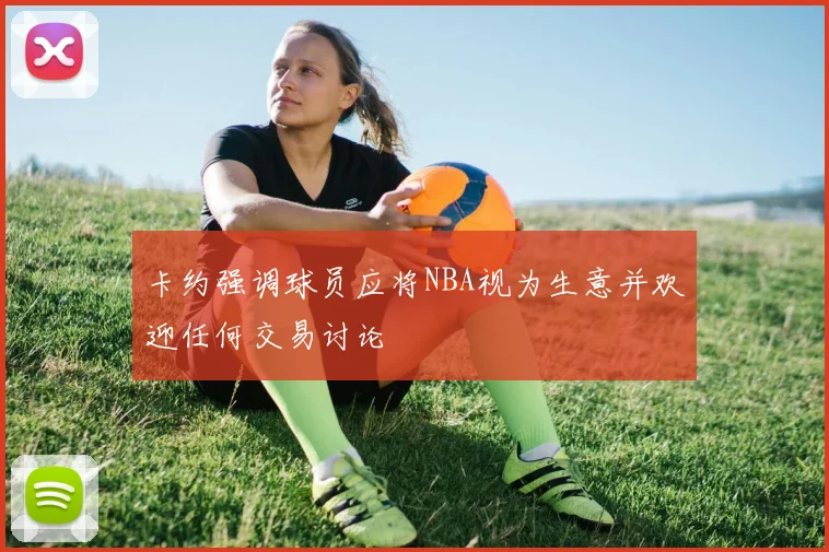 卡约强调球员应将NBA视为生意并欢迎任何交易讨论