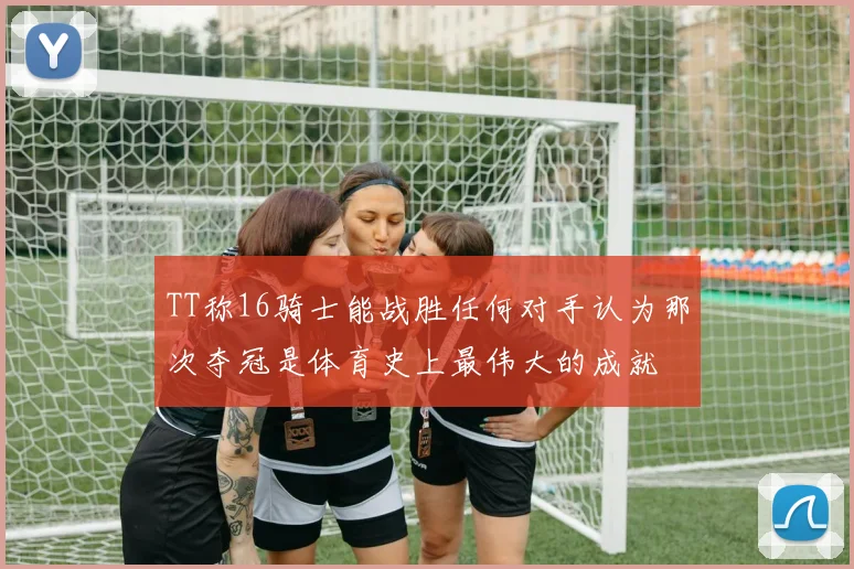 TT称16骑士能战胜任何对手认为那次夺冠是体育史上最伟大的成就