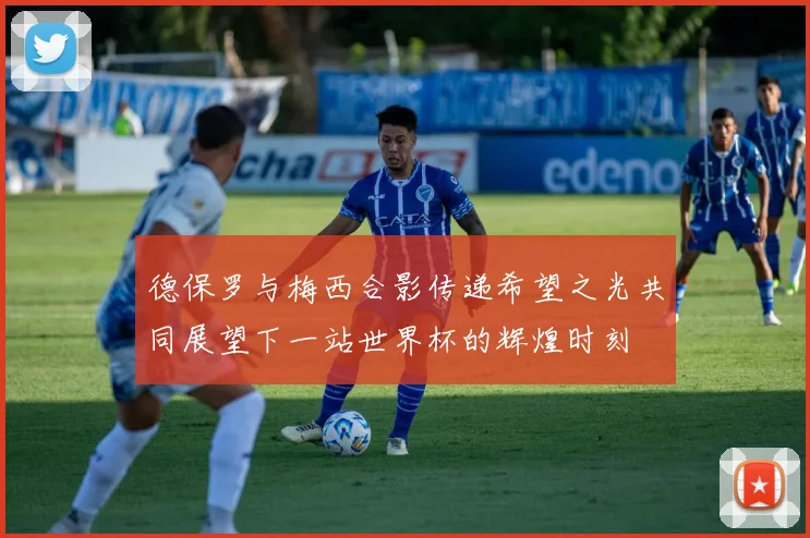 德保罗与梅西合影传递希望之光共同展望下一站世界杯的辉煌时刻