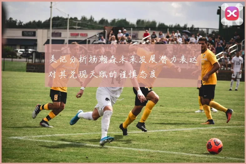 美记分析杨瀚森未来发展潜力表达对其兑现天赋的谨慎态度